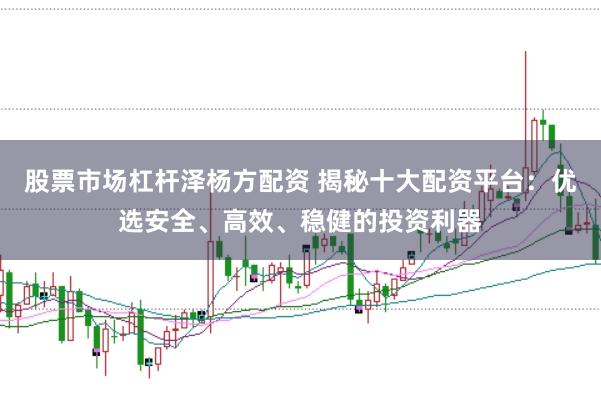 股票市場杠桿澤楊方配資 揭秘十大配資平臺(tái)：優(yōu)選安全、高效、穩(wěn)健的投資利器