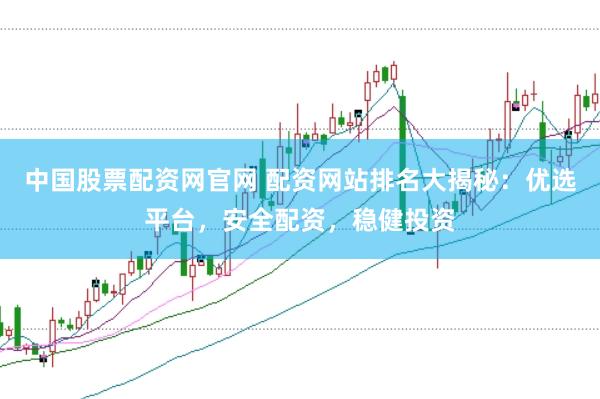 中國股票配資網官網 配資網站排名大揭秘：優選平臺，安全配資，穩健投資