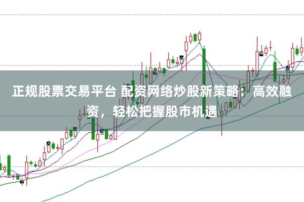 正規(guī)股票交易平臺 配資網(wǎng)絡(luò)炒股新策略：高效融資，輕松把握股市機(jī)遇