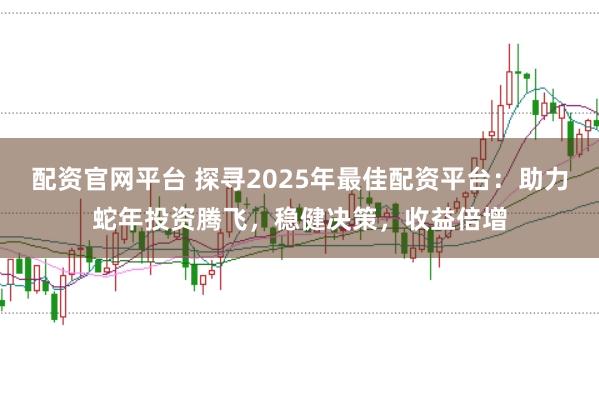 配資官網平臺 探尋2025年最佳配資平臺：助力蛇年投資騰飛，穩健決策，收益倍增