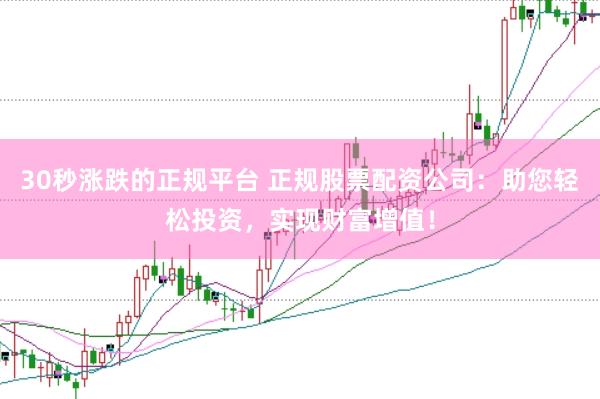 30秒漲跌的正規(guī)平臺 正規(guī)股票配資公司:助您輕松投資,實現(xiàn)財富增值!