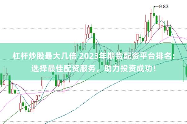 杠桿炒股最大幾倍 2023年期貨配資平臺(tái)排名：選擇最佳配資服務(wù)，助力投資成功！