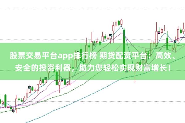 股票交易平臺app排行榜 期貨配資平臺：高效、安全的投資利器，助力您輕松實現財富增長！