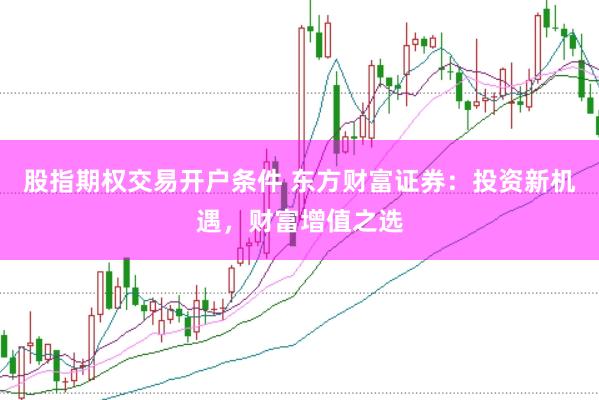 股指期權交易開戶條件 東方財富證券：投資新機遇，財富增值之選