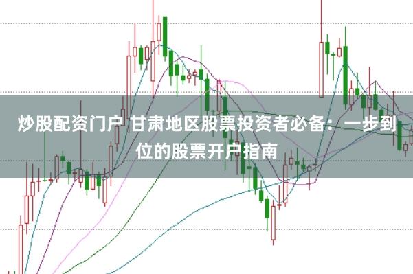 炒股配資門戶 甘肅地區(qū)股票投資者必備:一步到位的股票開戶指南