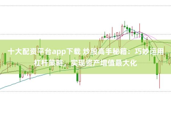 十大配資平臺app下載 炒股高手秘籍：巧妙運用杠桿策略，實現資產增值最大化