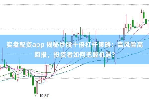 實盤配資app 揭秘炒股十倍杠桿策略：高風險高回報，投資者如何把握機遇？