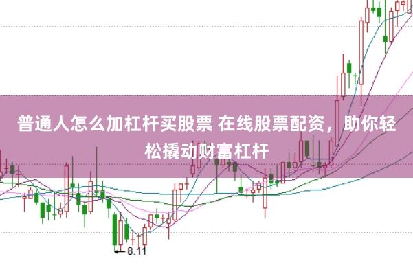 普通人怎么加杠桿買股票 在線股票配資，助你輕松撬動財富杠桿