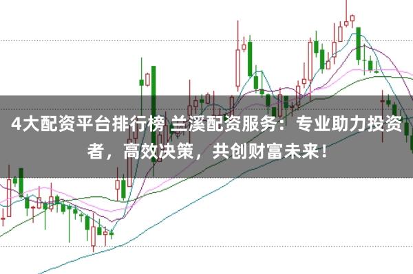 4大配資平臺(tái)排行榜 蘭溪配資服務(wù):專業(yè)助力投資者,高效決策,共創(chuàng)財(cái)富未來!