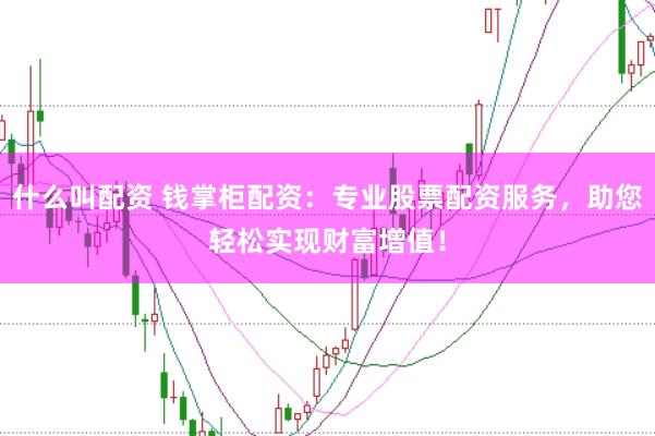 什么叫配資 錢掌柜配資:專業股票配資服務,助您輕松實現財富增值!