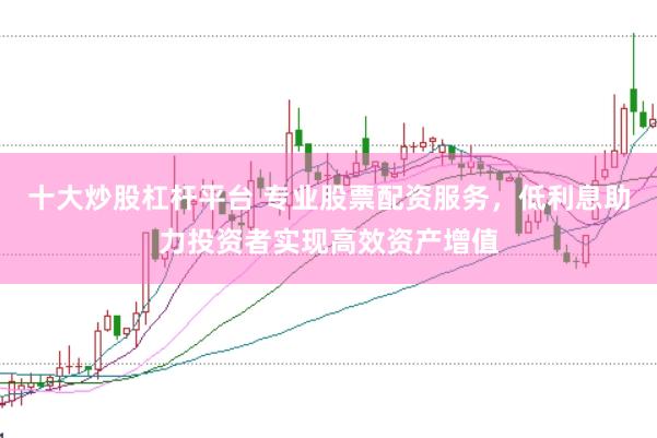 十大炒股杠桿平臺 專業股票配資服務，低利息助力投資者實現高效資產增值
