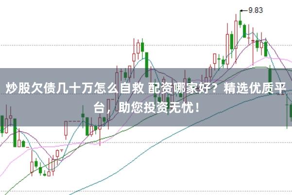 炒股欠債幾十萬怎么自救 配資哪家好？精選優質平臺，助您投資無憂！