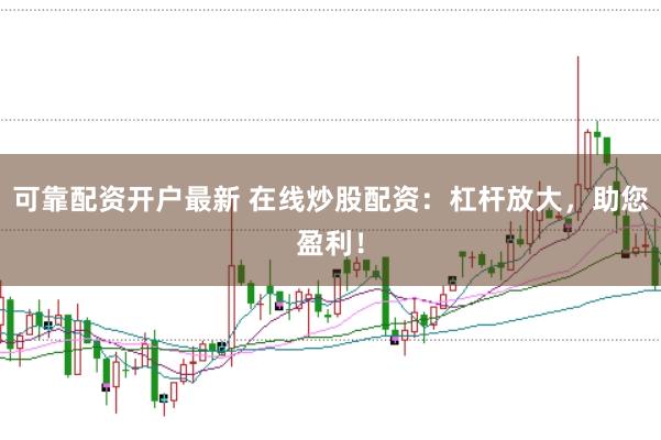 可靠配資開(kāi)戶最新 在線炒股配資：杠桿放大，助您盈利！