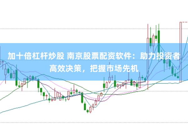 加十倍杠桿炒股 南京股票配資軟件：助力投資者高效決策，把握市場先機(jī)