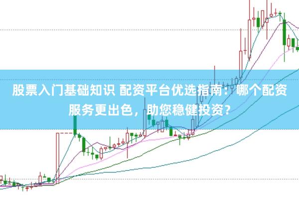 股票入門基礎知識 配資平臺優選指南：哪個配資服務更出色，助您穩健投資？