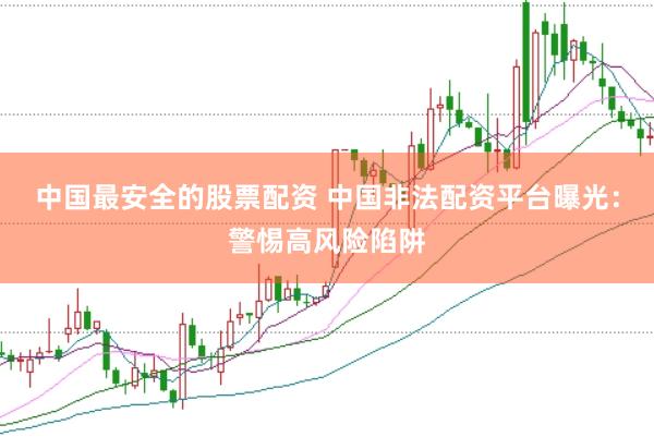 中國最安全的股票配資 中國非法配資平臺曝光：警惕高風險陷阱