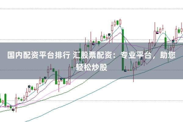 國內配資平臺排行 匯股票配資：專業平臺，助您輕松炒股