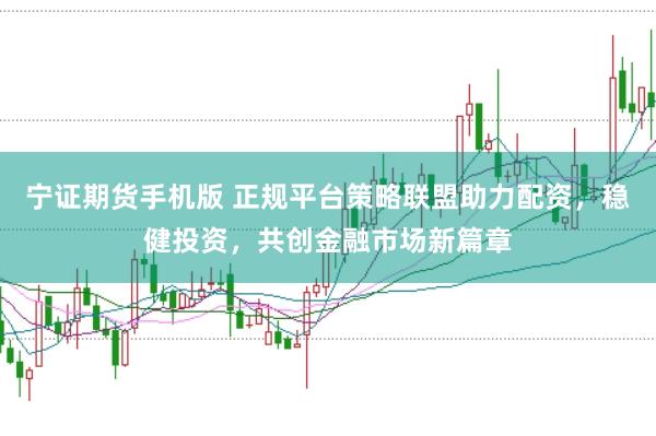 寧證期貨手機版 正規平臺策略聯盟助力配資，穩健投資，共創金融市場新篇章