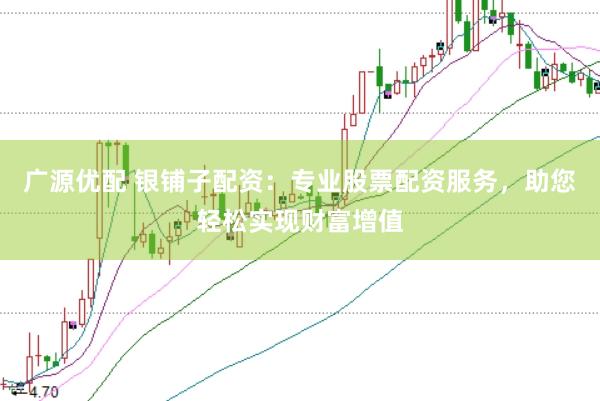廣源優(yōu)配 銀鋪?zhàn)优滟Y：專業(yè)股票配資服務(wù)，助您輕松實(shí)現(xiàn)財(cái)富增值
