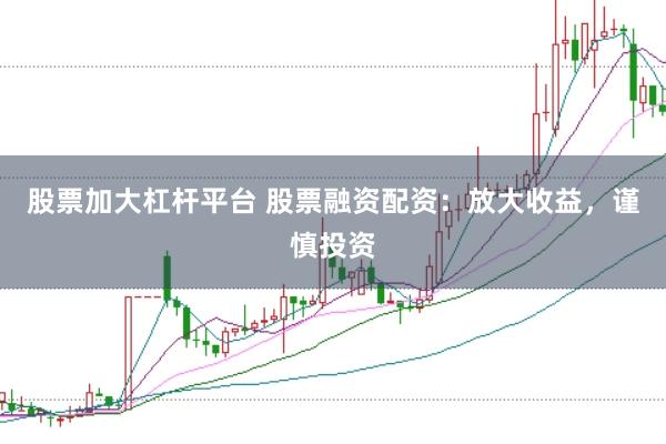 股票加大杠桿平臺 股票融資配資：放大收益，謹慎投資