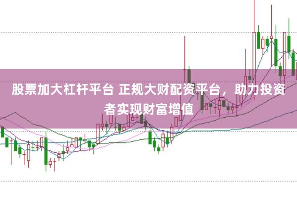 股票加大杠桿平臺 正規(guī)大財(cái)配資平臺,助力投資者實(shí)現(xiàn)財(cái)富增值