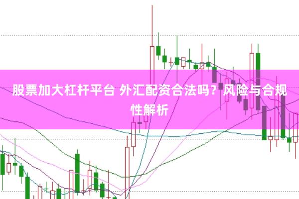 股票加大杠桿平臺 外匯配資合法嗎？風險與合規性解析