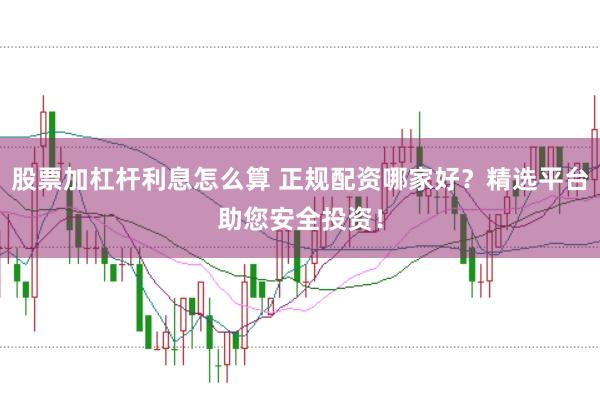 股票加杠桿利息怎么算 正規配資哪家好？精選平臺助您安全投資！