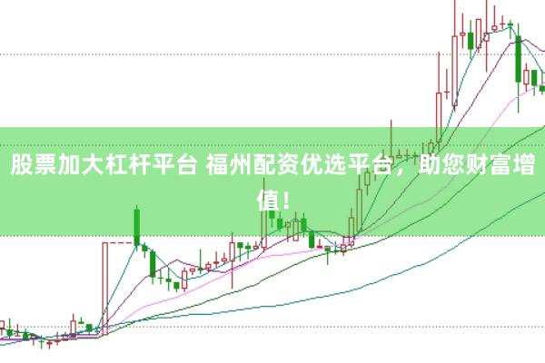 股票加大杠桿平臺 福州配資優選平臺，助您財富增值！