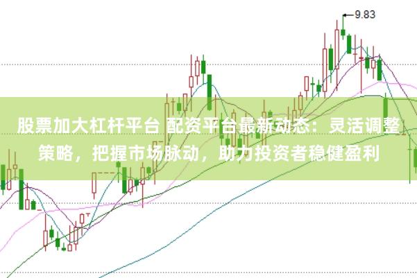 股票加大杠桿平臺 配資平臺最新動態：靈活調整策略，把握市場脈動，助力投資者穩健盈利