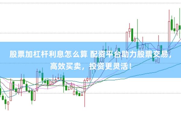 股票加杠桿利息怎么算 配資平臺助力股票交易，高效買賣，投資更靈活！