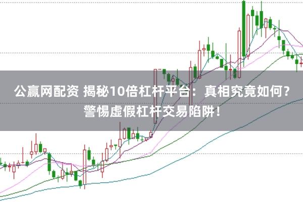公贏網配資 揭秘10倍杠桿平臺：真相究竟如何？警惕虛假杠桿交易陷阱！
