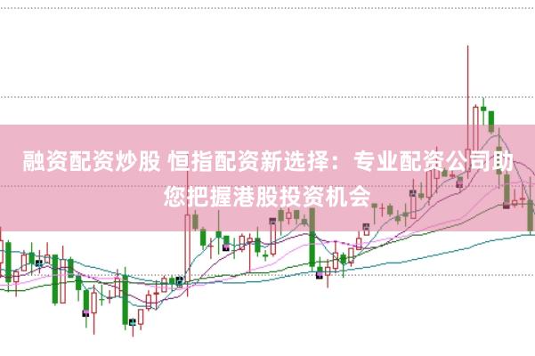 融資配資炒股 恒指配資新選擇：專業(yè)配資公司助您把握港股投資機會