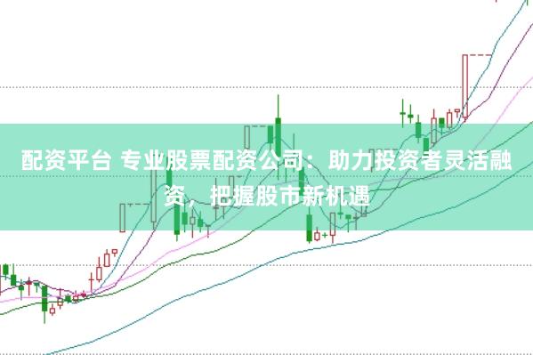 配資平臺 專業(yè)股票配資公司：助力投資者靈活融資，把握股市新機遇