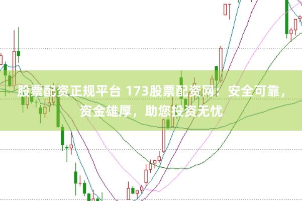 股票配資正規(guī)平臺 173股票配資網(wǎng)：安全可靠，資金雄厚，助您投資無憂