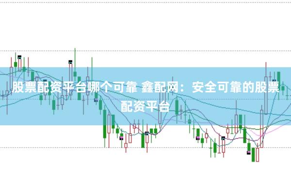 股票配資平臺(tái)哪個(gè)可靠 鑫配網(wǎng)：安全可靠的股票配資平臺(tái)