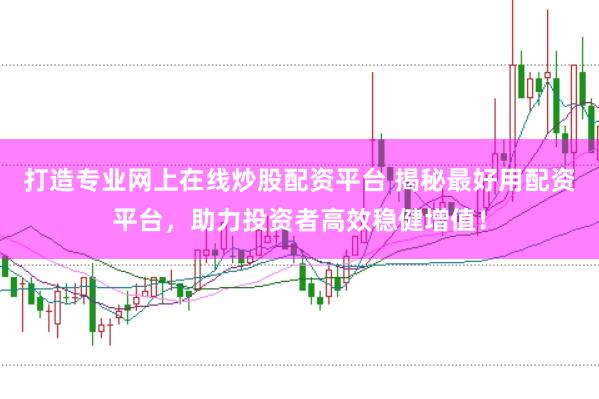 打造專業網上在線炒股配資平臺 揭秘最好用配資平臺，助力投資者高效穩健增值！