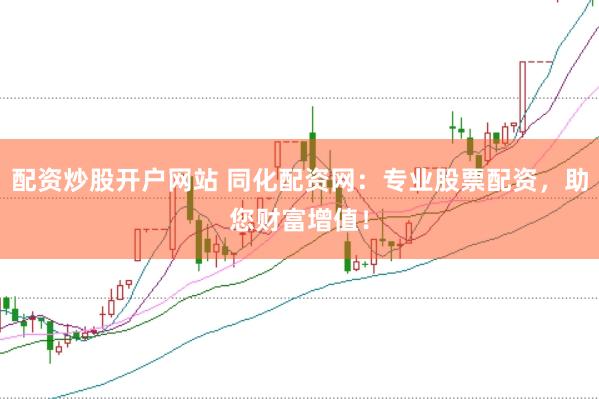 配資炒股開戶網站 同化配資網：專業股票配資，助您財富增值！