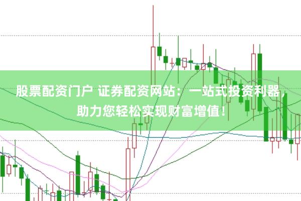 股票配資門戶 證券配資網(wǎng)站：一站式投資利器，助力您輕松實現(xiàn)財富增值！