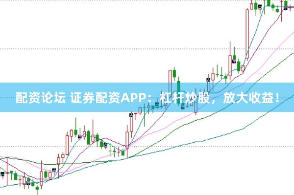 配資論壇 證券配資APP：杠桿炒股，放大收益！