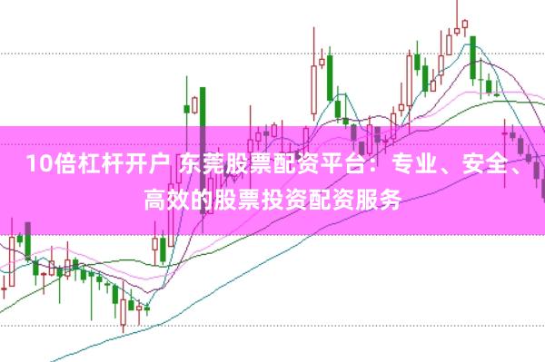 10倍杠桿開戶 東莞股票配資平臺：專業、安全、高效的股票投資配資服務