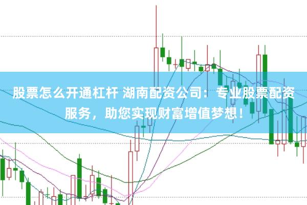 股票怎么開通杠桿 湖南配資公司：專業股票配資服務，助您實現財富增值夢想！