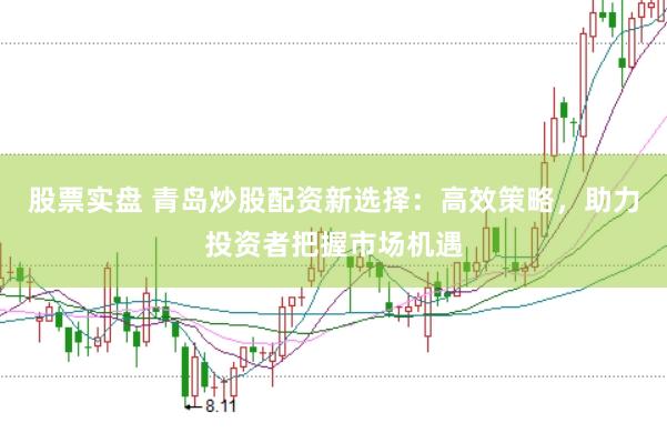 股票實盤 青島炒股配資新選擇:高效策略,助力投資者把握市場機遇