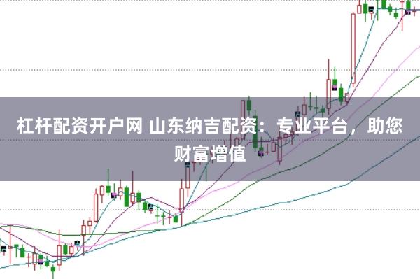 杠桿配資開戶網(wǎng) 山東納吉配資：專業(yè)平臺，助您財富增值