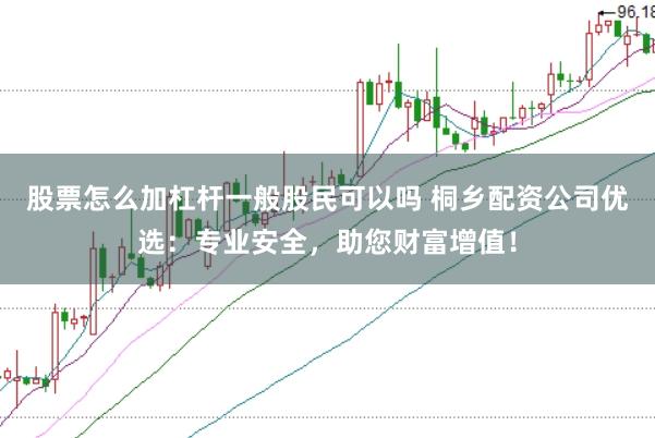 股票怎么加杠桿一般股民可以嗎 桐鄉配資公司優選:專業安全,助您財富增值!