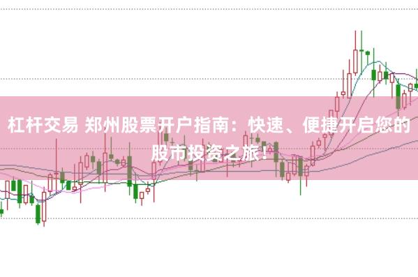 杠桿交易 鄭州股票開戶指南:快速、便捷開啟您的股市投資之旅!