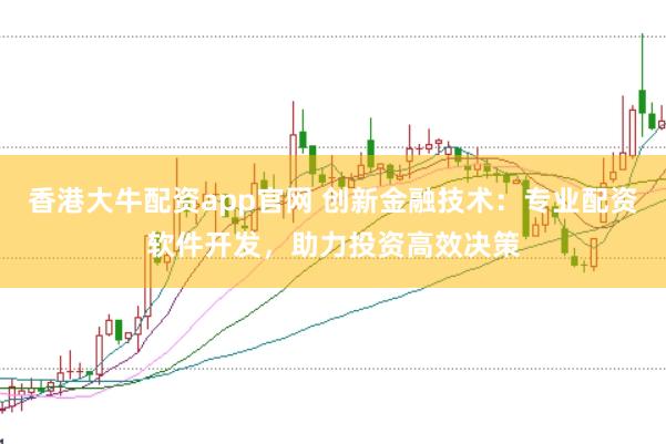 香港大牛配資app官網 創新金融技術：專業配資軟件開發，助力投資高效決策