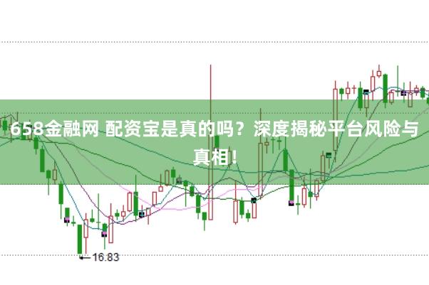 658金融網(wǎng) 配資寶是真的嗎？深度揭秘平臺(tái)風(fēng)險(xiǎn)與真相！
