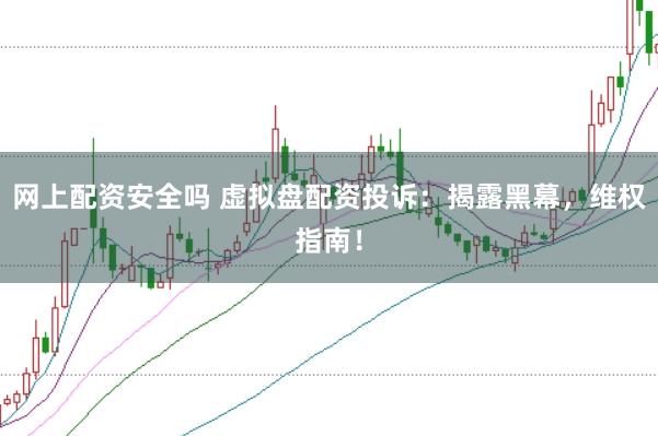 網(wǎng)上配資安全嗎 虛擬盤配資投訴：揭露黑幕，維權指南！