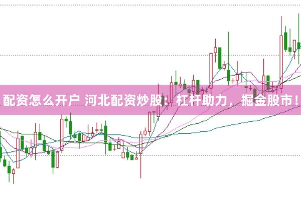 配資怎么開戶 河北配資炒股：杠桿助力，掘金股市！