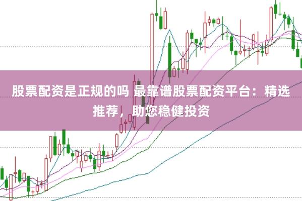 股票配資是正規(guī)的嗎 最靠譜股票配資平臺(tái)：精選推薦，助您穩(wěn)健投資
